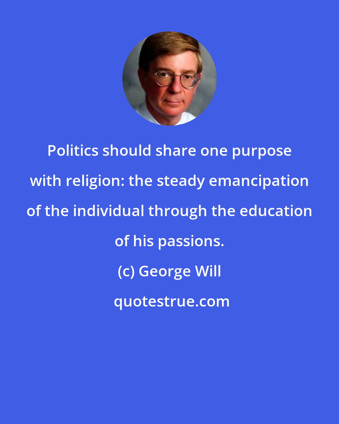 George Will: Politics should share one purpose with religion: the steady emancipation of the individual through the education of his passions.