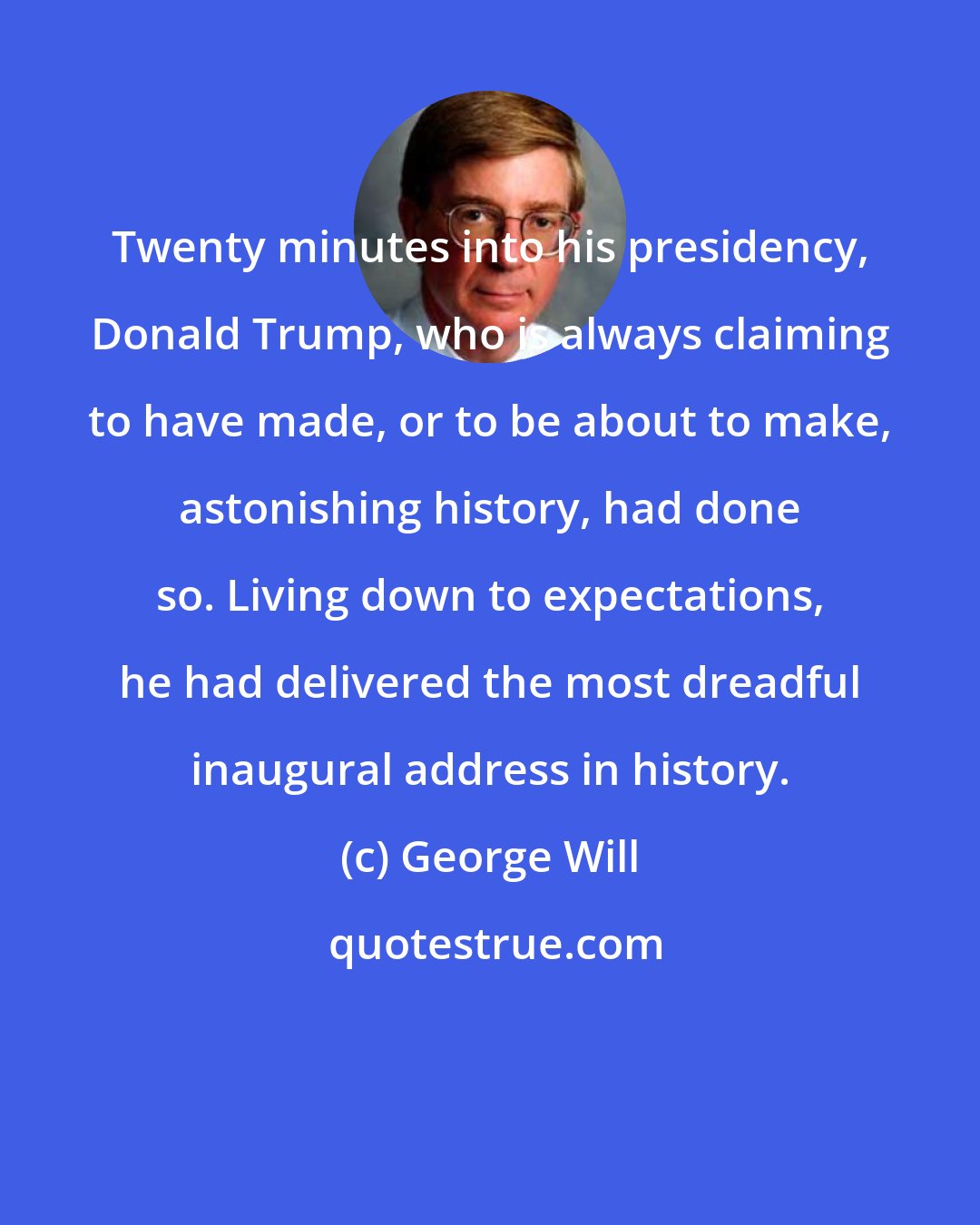 George Will: Twenty minutes into his presidency, Donald Trump, who is always claiming to have made, or to be about to make, astonishing history, had done so. Living down to expectations, he had delivered the most dreadful inaugural address in history.