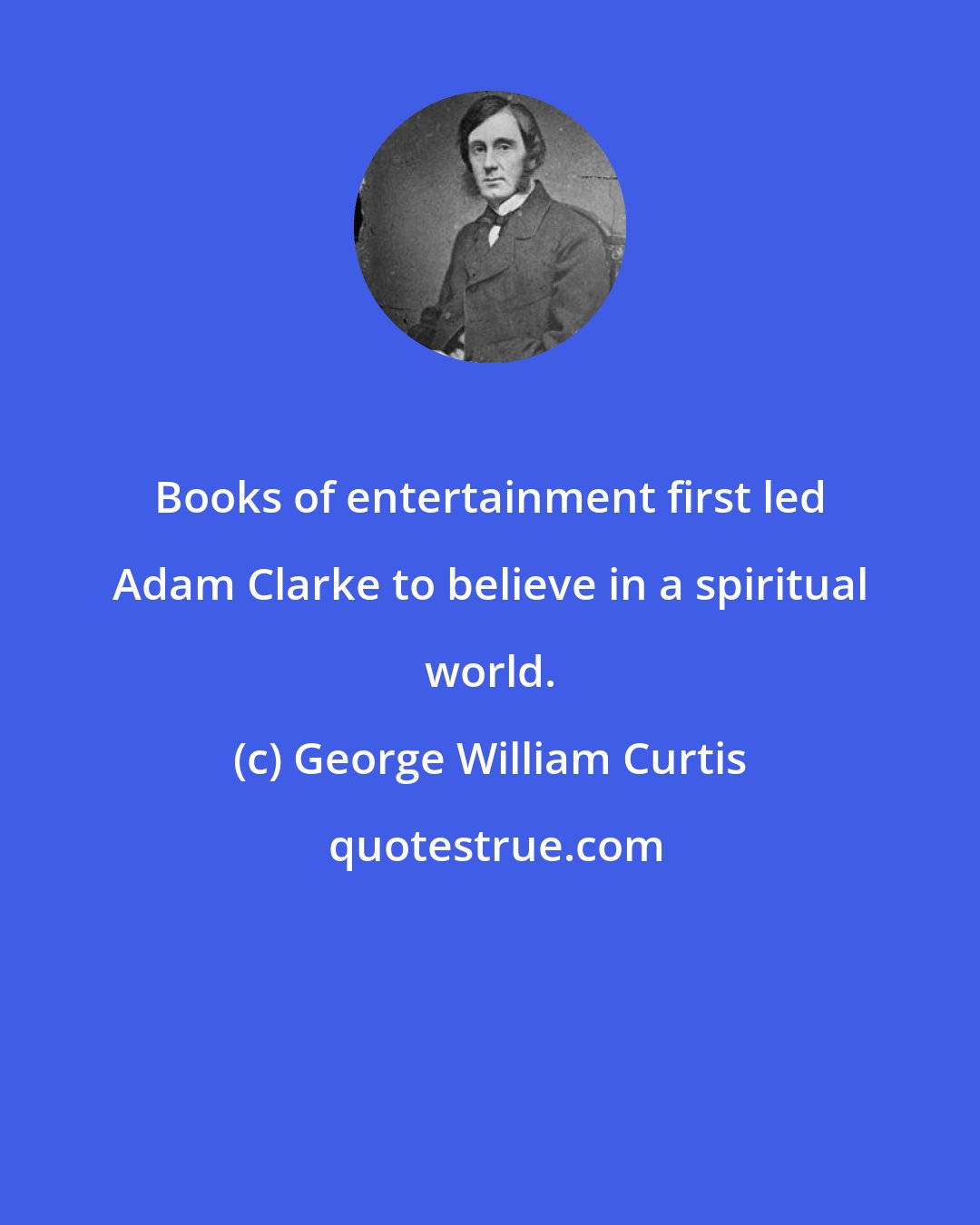 George William Curtis: Books of entertainment first led Adam Clarke to believe in a spiritual world.