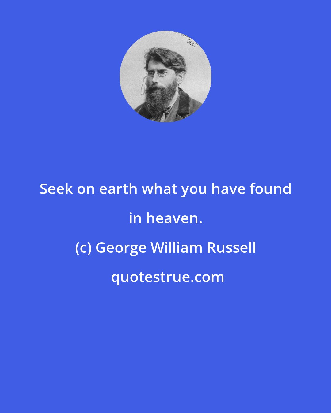 George William Russell: Seek on earth what you have found in heaven.