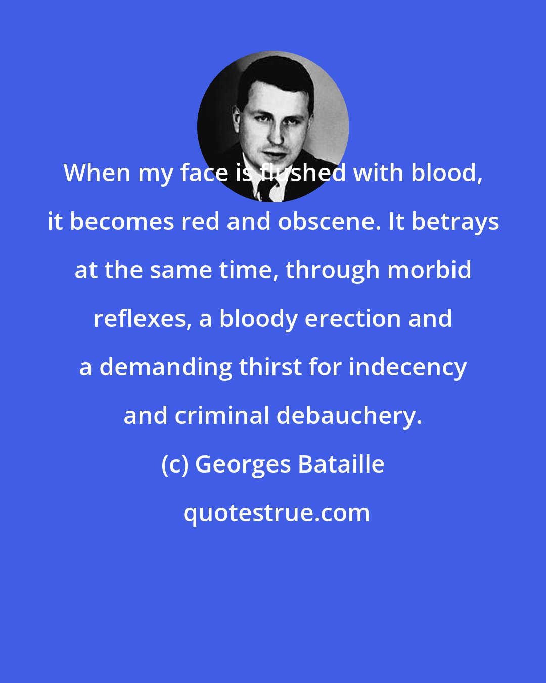 Georges Bataille: When my face is flushed with blood, it becomes red and obscene. It betrays at the same time, through morbid reflexes, a bloody erection and a demanding thirst for indecency and criminal debauchery.