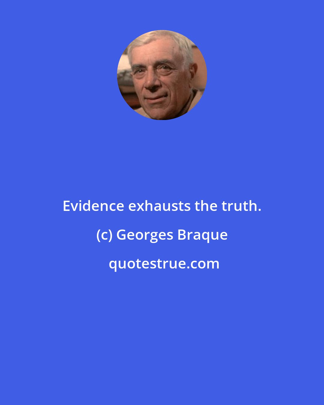 Georges Braque: Evidence exhausts the truth.