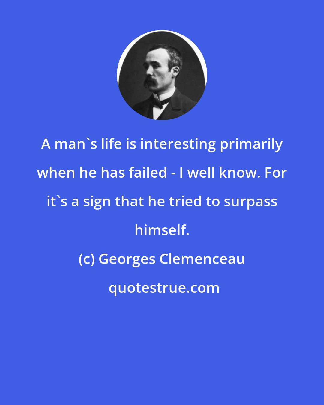 Georges Clemenceau: A man's life is interesting primarily when he has failed - I well know. For it's a sign that he tried to surpass himself.
