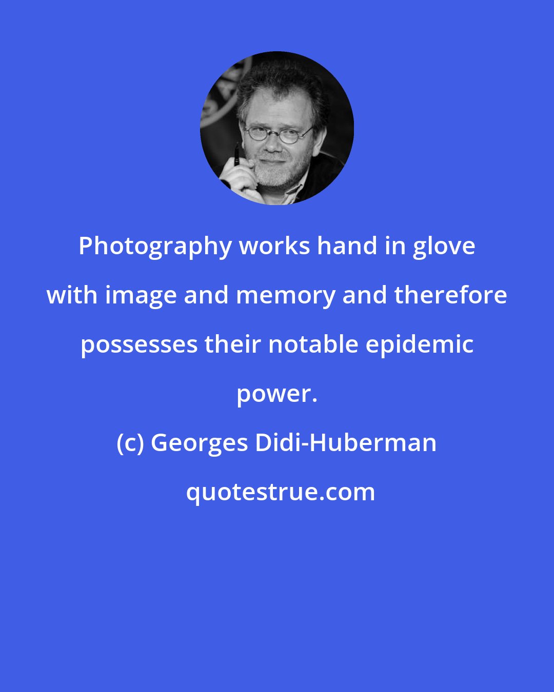 Georges Didi-Huberman: Photography works hand in glove with image and memory and therefore possesses their notable epidemic power.