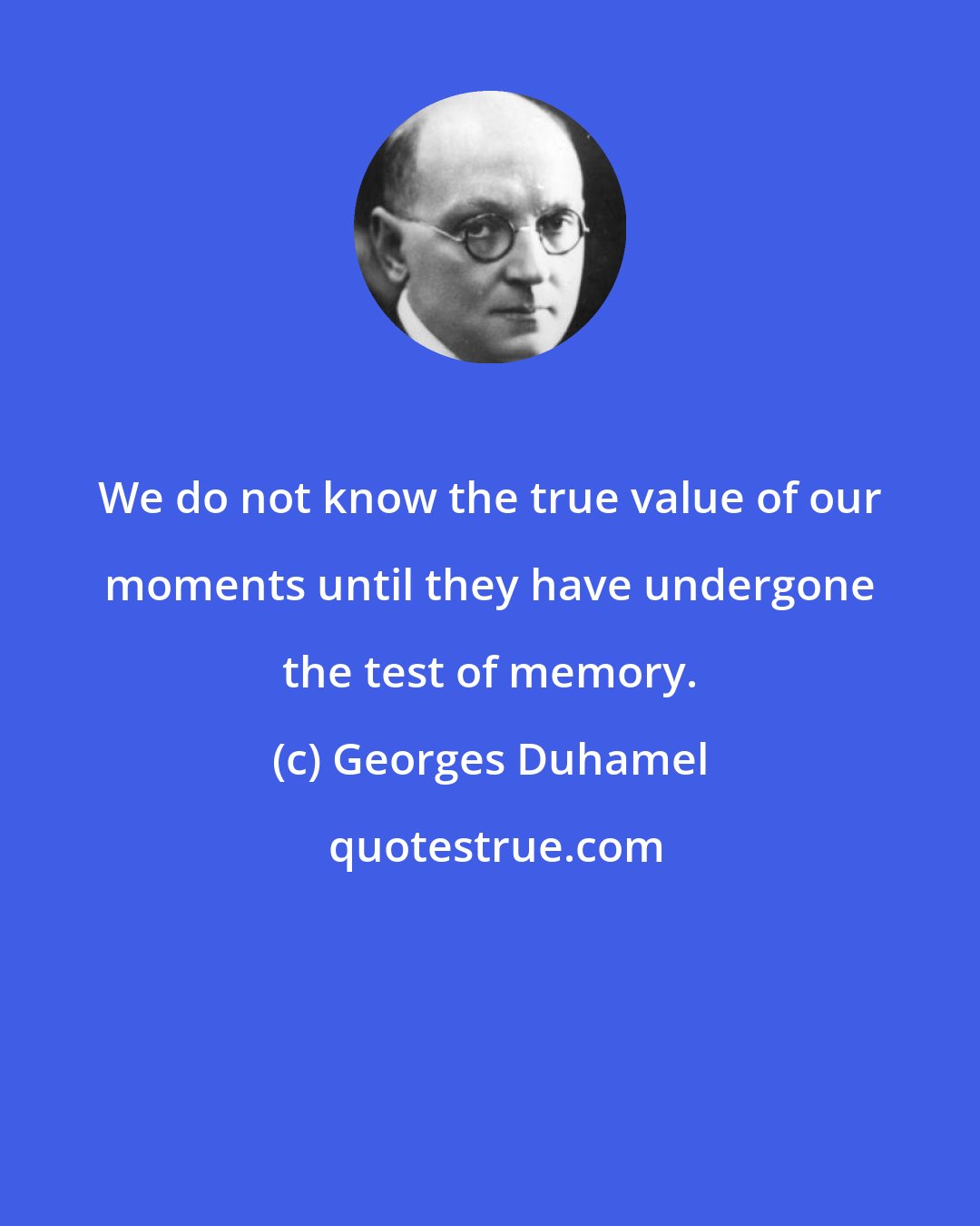 Georges Duhamel: We do not know the true value of our moments until they have undergone the test of memory.