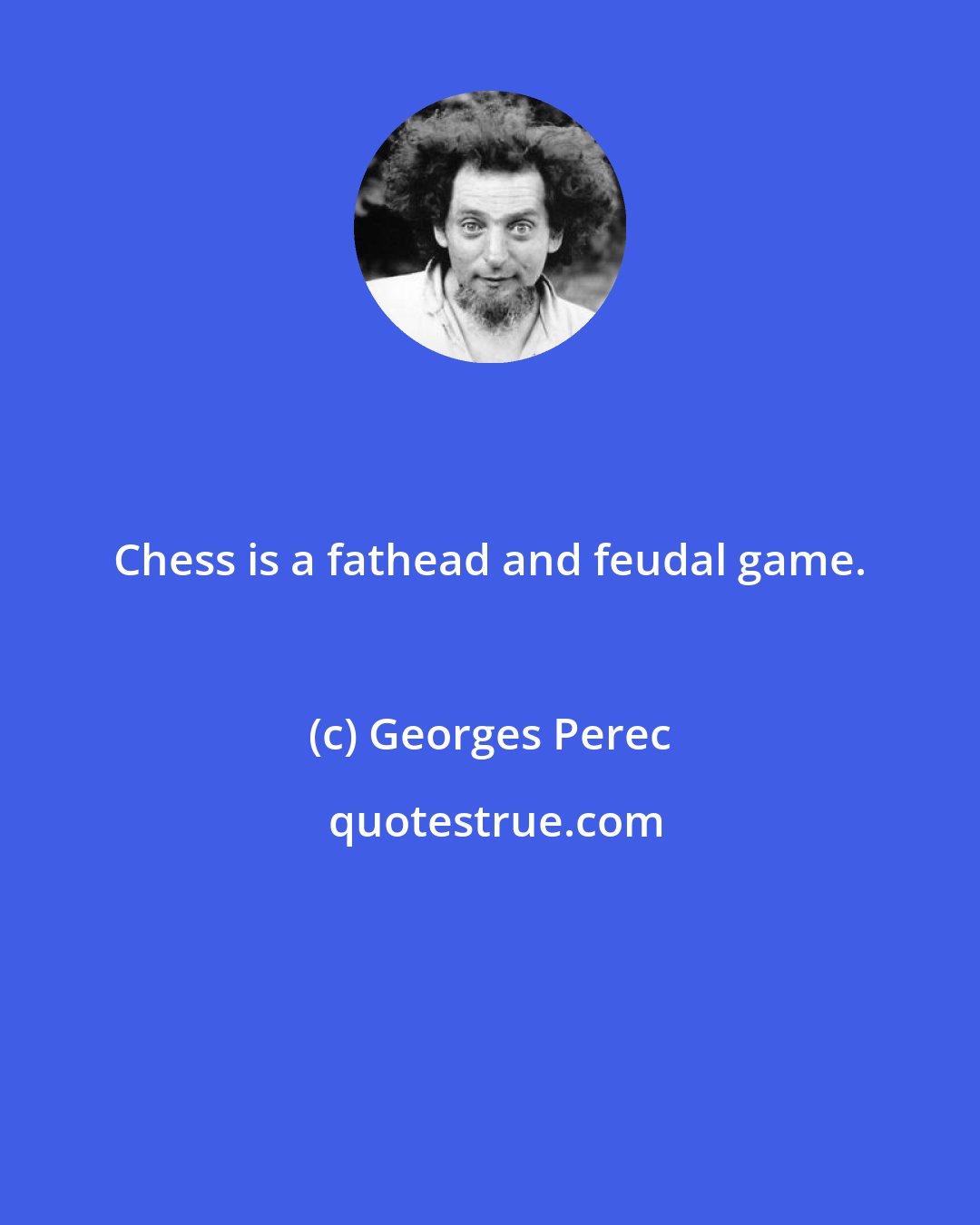 Georges Perec: Chess is a fathead and feudal game.