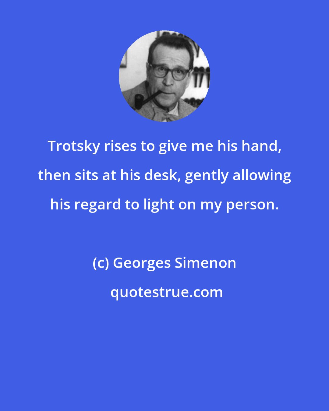 Georges Simenon: Trotsky rises to give me his hand, then sits at his desk, gently allowing his regard to light on my person.