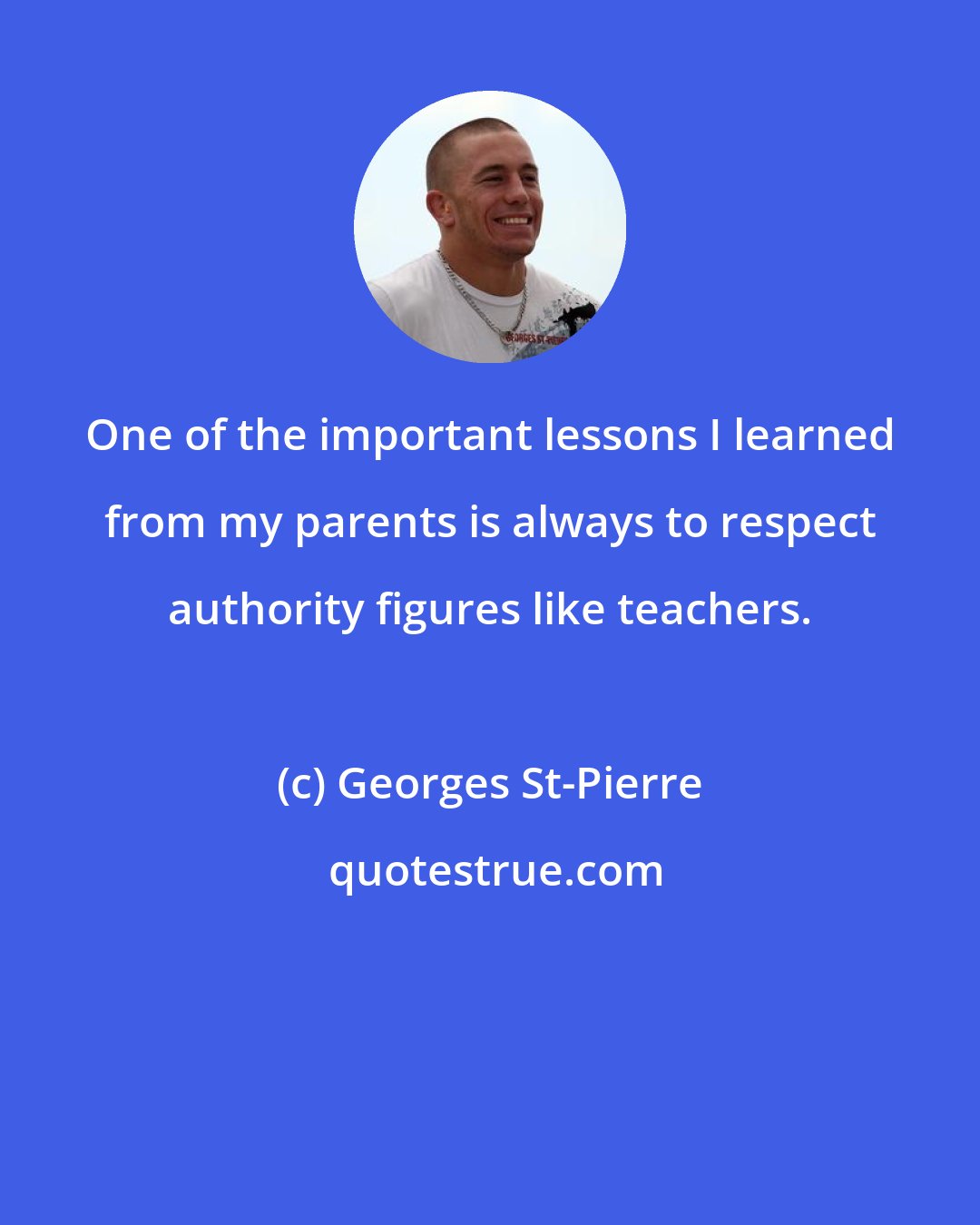 Georges St-Pierre: One of the important lessons I learned from my parents is always to respect authority figures like teachers.