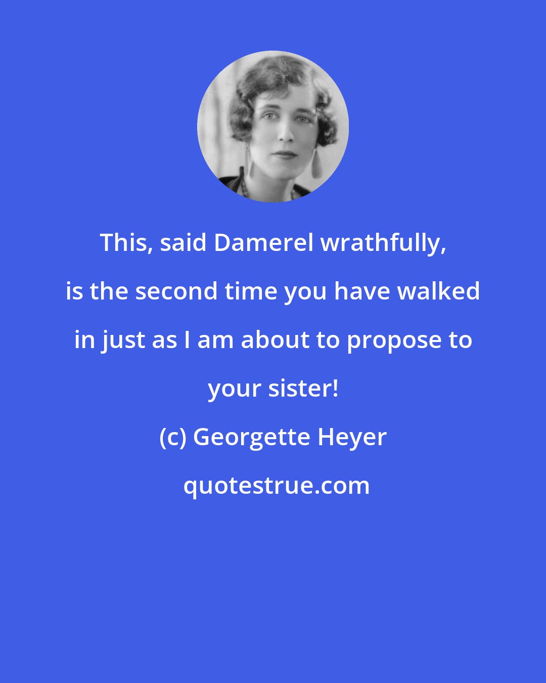 Georgette Heyer: This, said Damerel wrathfully, is the second time you have walked in just as I am about to propose to your sister!