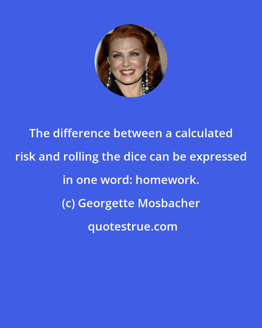 Georgette Mosbacher: The difference between a calculated risk and rolling the dice can be expressed in one word: homework.