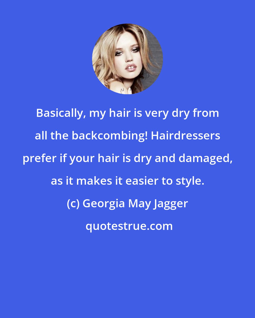 Georgia May Jagger: Basically, my hair is very dry from all the backcombing! Hairdressers prefer if your hair is dry and damaged, as it makes it easier to style.