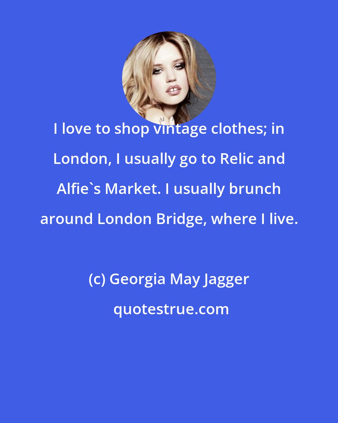 Georgia May Jagger: I love to shop vintage clothes; in London, I usually go to Relic and Alfie's Market. I usually brunch around London Bridge, where I live.