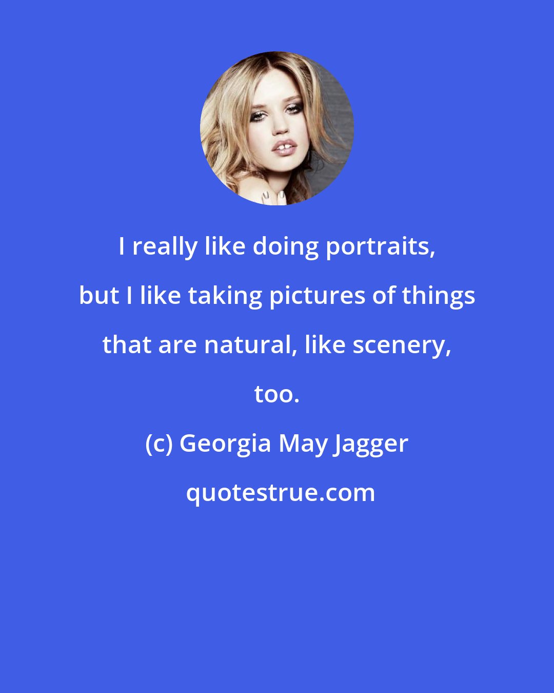 Georgia May Jagger: I really like doing portraits, but I like taking pictures of things that are natural, like scenery, too.