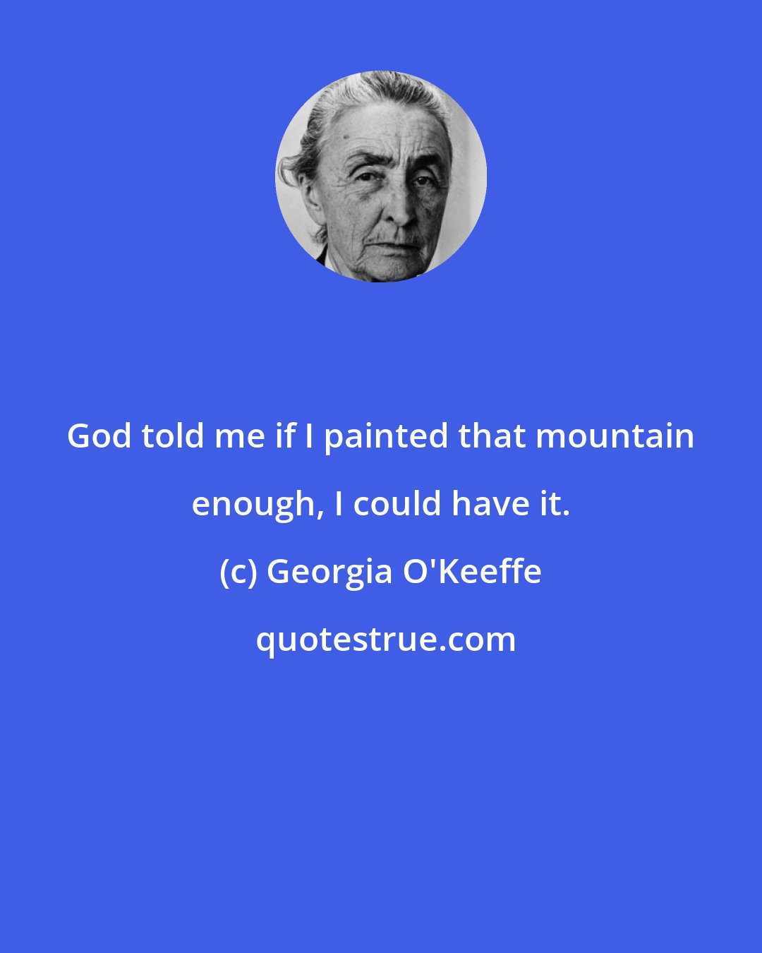 Georgia O'Keeffe: God told me if I painted that mountain enough, I could have it.