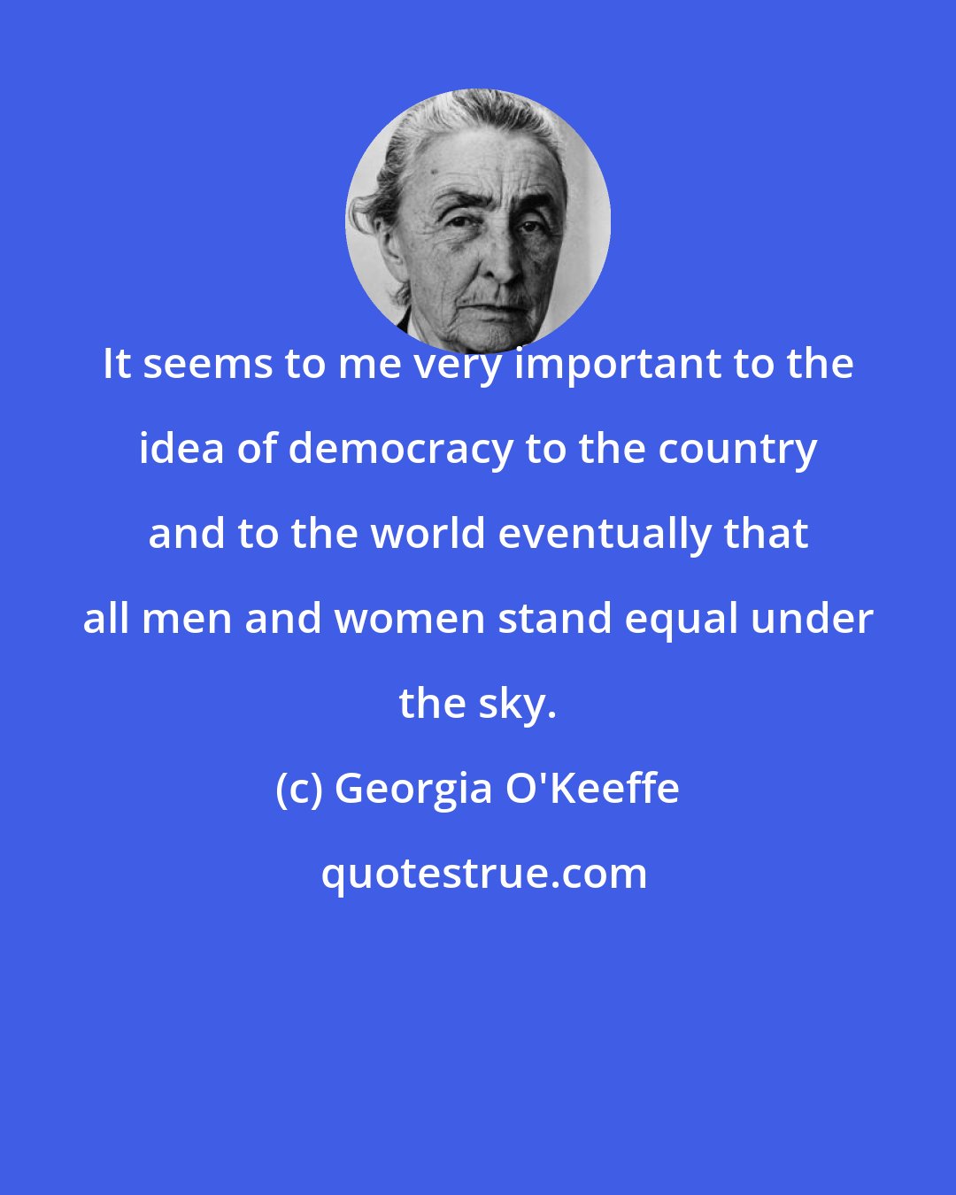 Georgia O'Keeffe: It seems to me very important to the idea of democracy to the country and to the world eventually that all men and women stand equal under the sky.