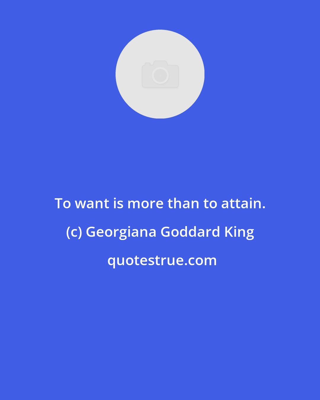 Georgiana Goddard King: To want is more than to attain.