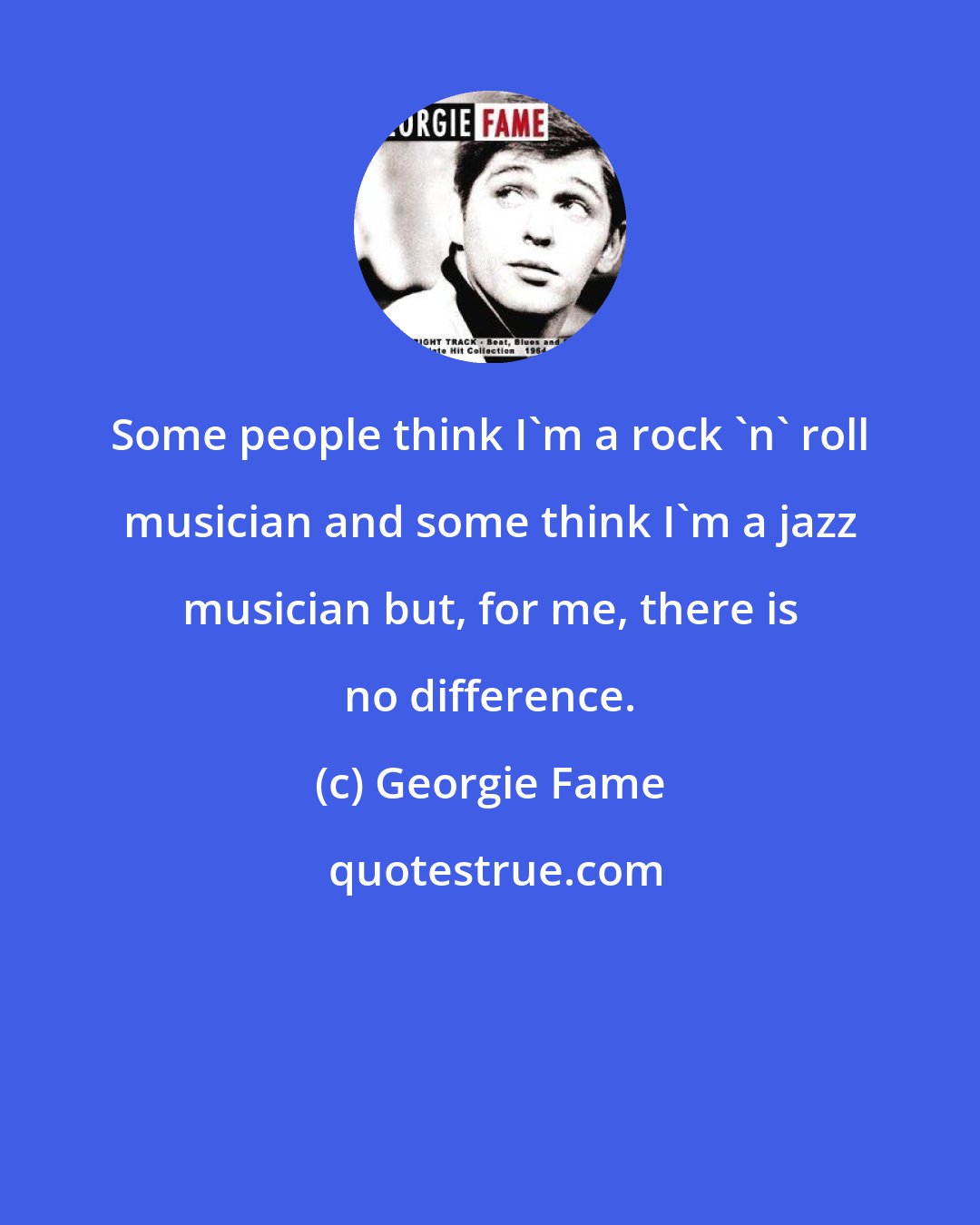 Georgie Fame: Some people think I'm a rock 'n' roll musician and some think I'm a jazz musician but, for me, there is no difference.