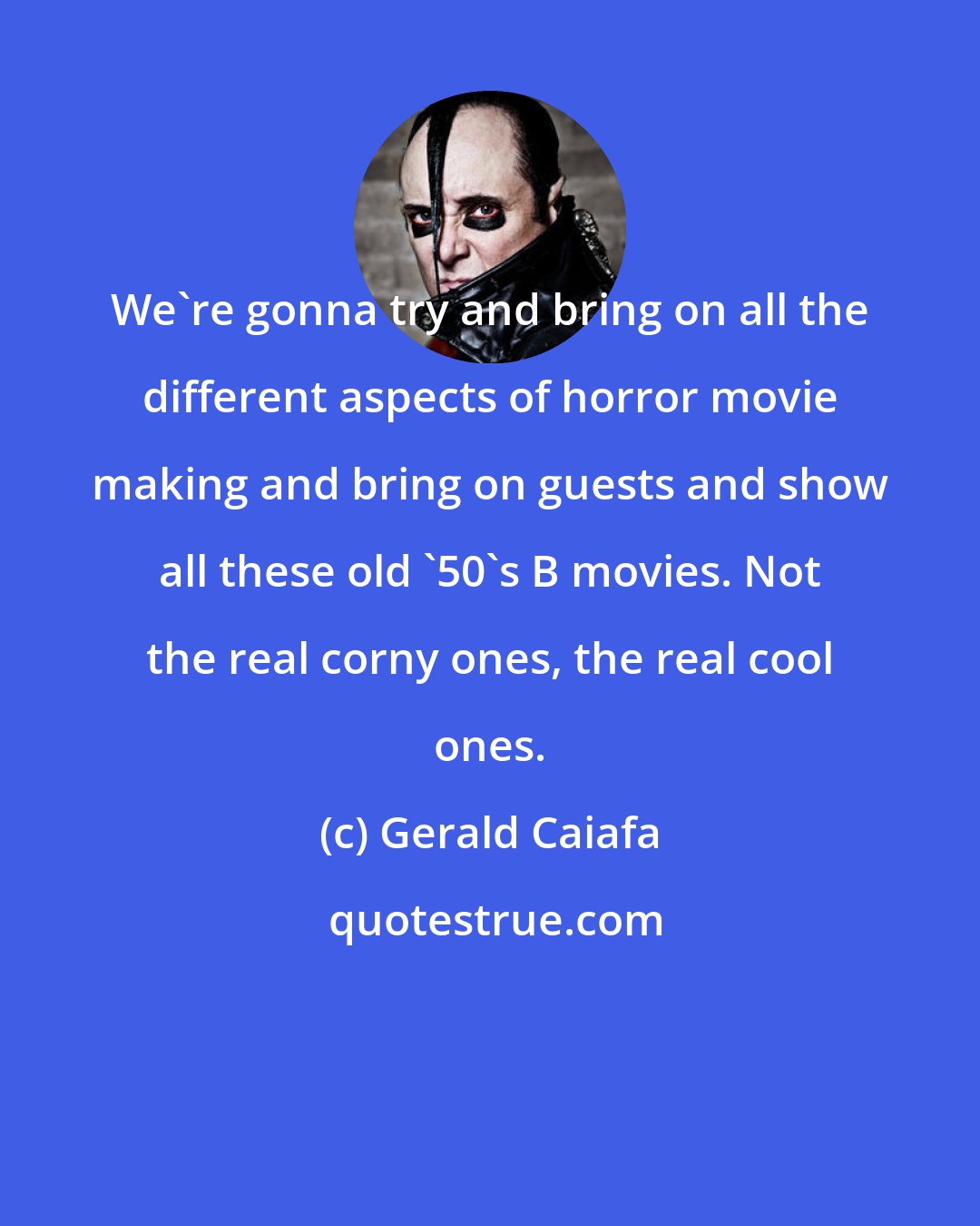Gerald Caiafa: We're gonna try and bring on all the different aspects of horror movie making and bring on guests and show all these old '50's B movies. Not the real corny ones, the real cool ones.