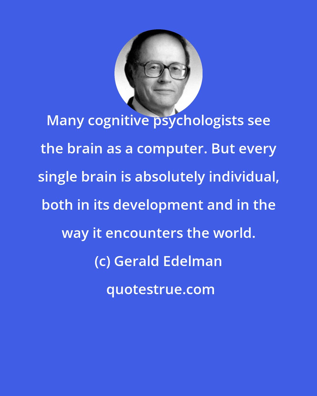 Gerald Edelman: Many cognitive psychologists see the brain as a computer. But every single brain is absolutely individual, both in its development and in the way it encounters the world.
