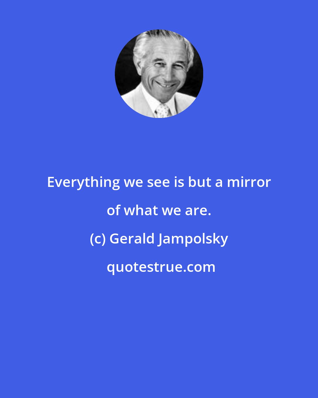 Gerald Jampolsky: Everything we see is but a mirror of what we are.
