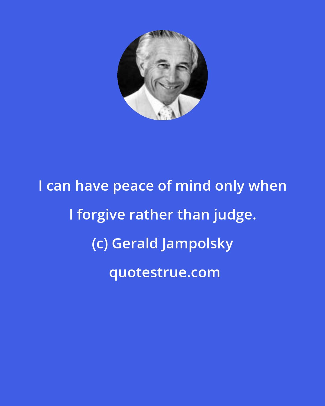 Gerald Jampolsky: I can have peace of mind only when I forgive rather than judge.