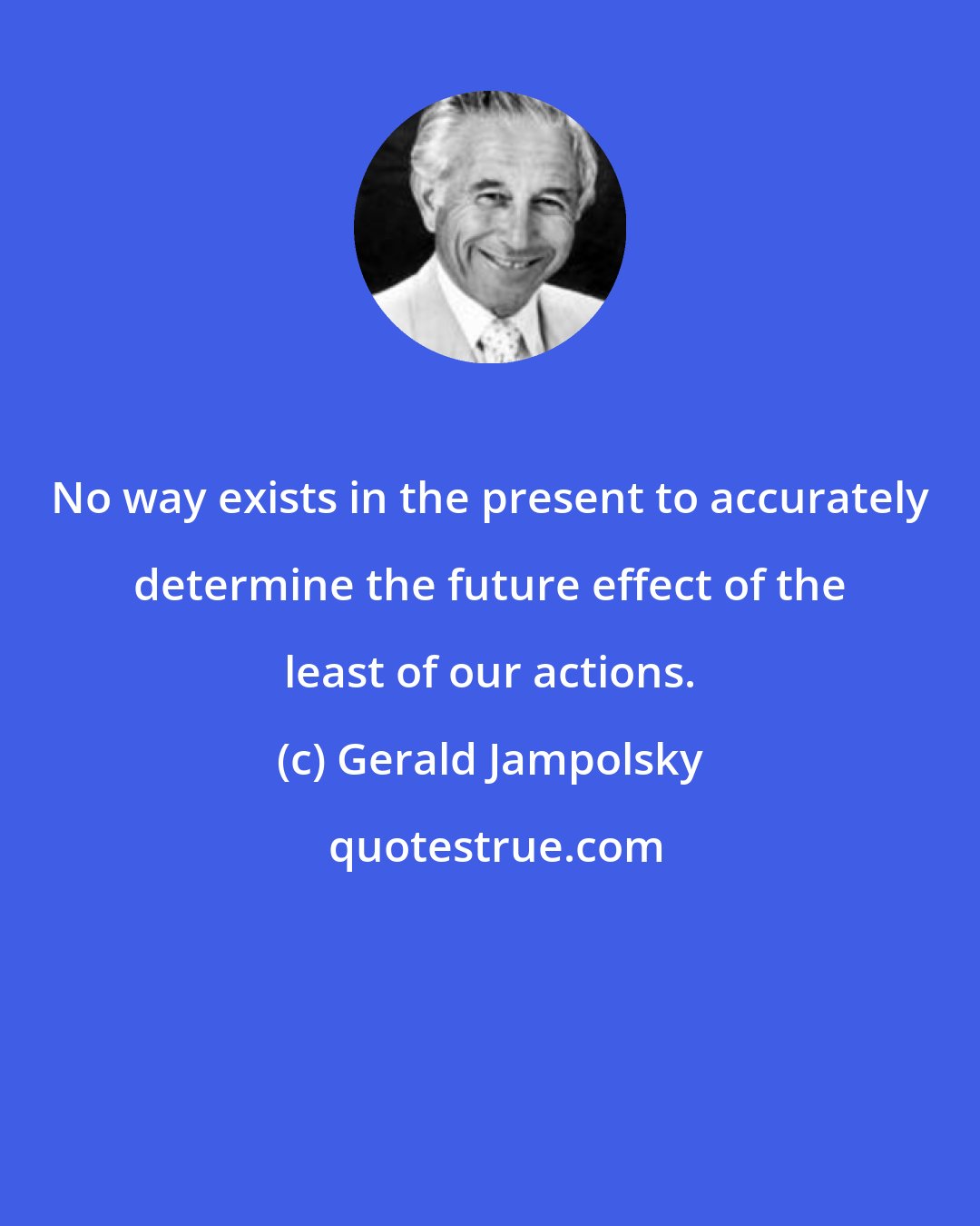 Gerald Jampolsky: No way exists in the present to accurately determine the future effect of the least of our actions.