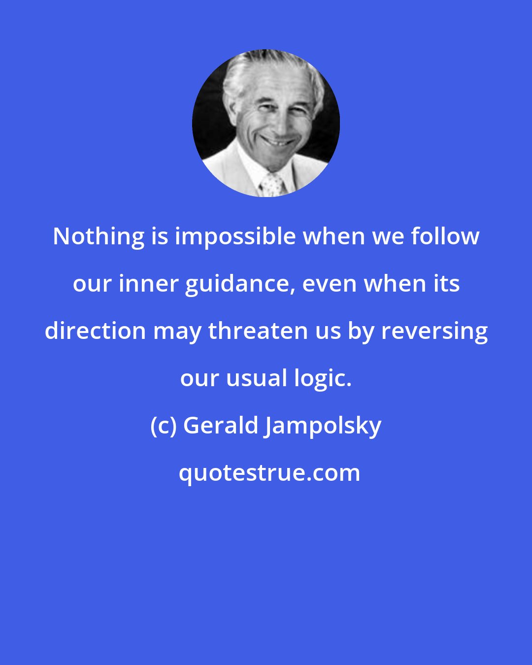 Gerald Jampolsky: Nothing is impossible when we follow our inner guidance, even when its direction may threaten us by reversing our usual logic.