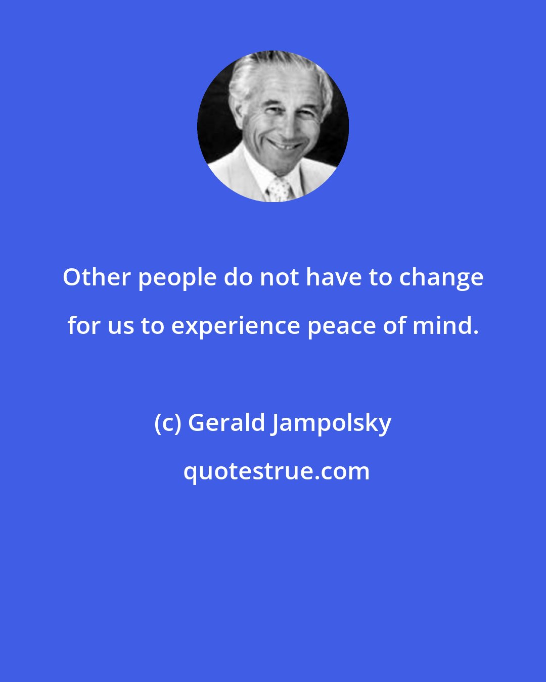 Gerald Jampolsky: Other people do not have to change for us to experience peace of mind.
