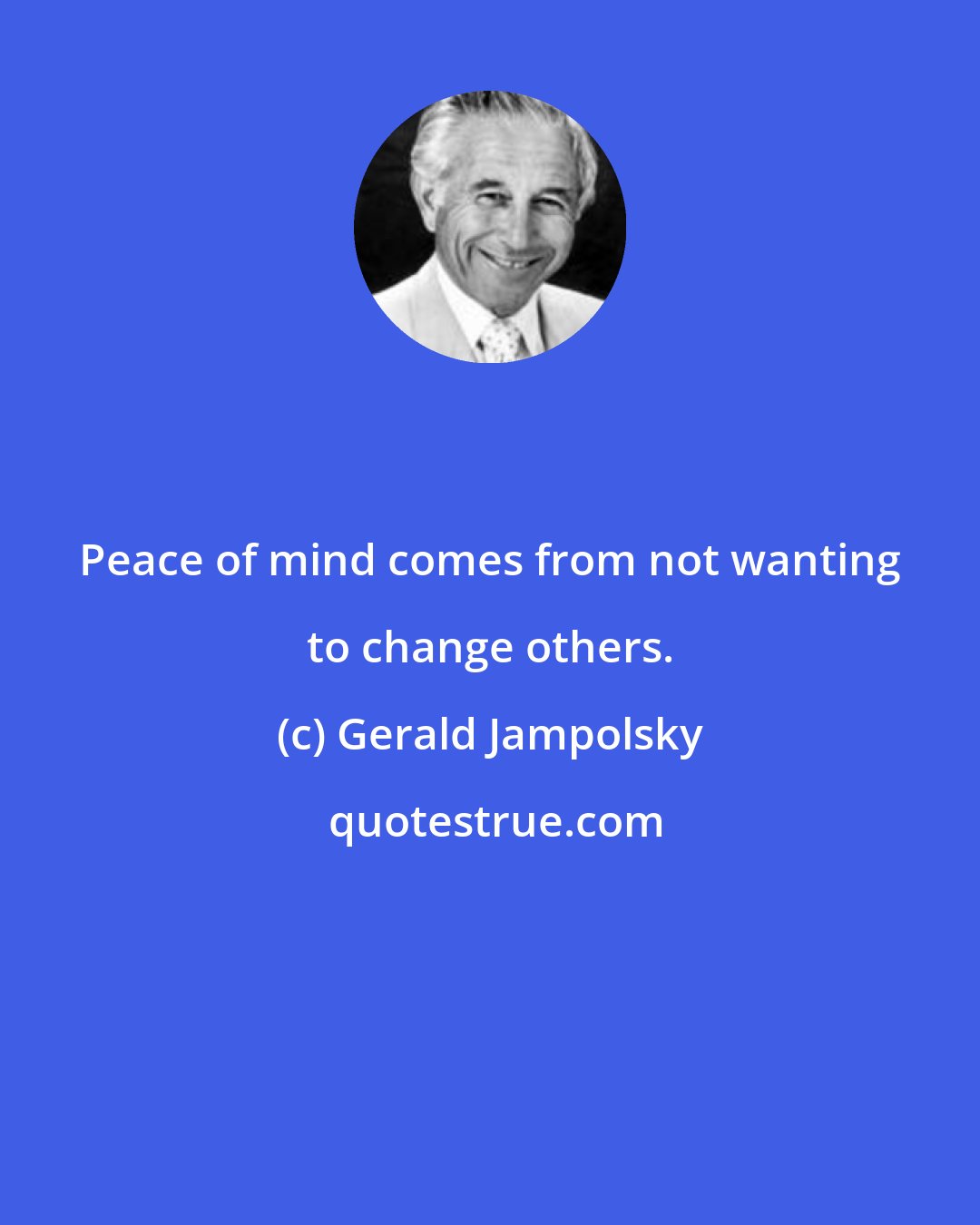 Gerald Jampolsky: Peace of mind comes from not wanting to change others.