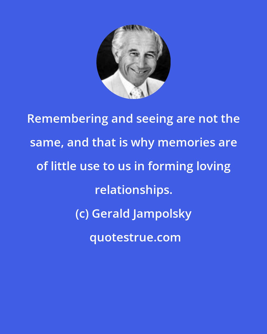 Gerald Jampolsky: Remembering and seeing are not the same, and that is why memories are of little use to us in forming loving relationships.