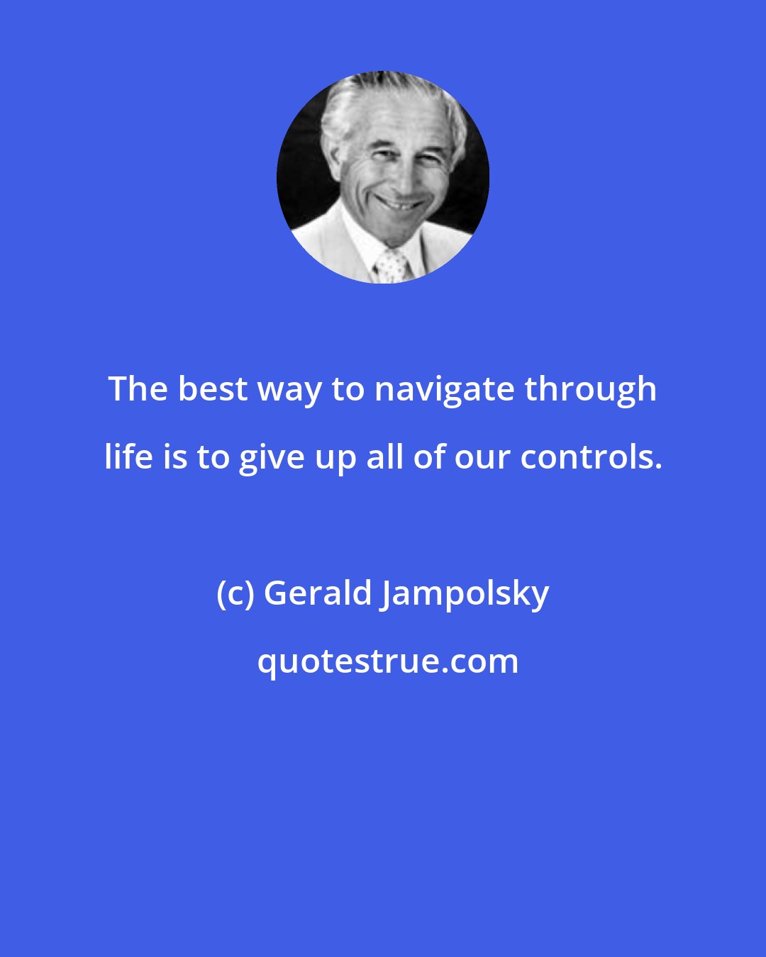 Gerald Jampolsky: The best way to navigate through life is to give up all of our controls.