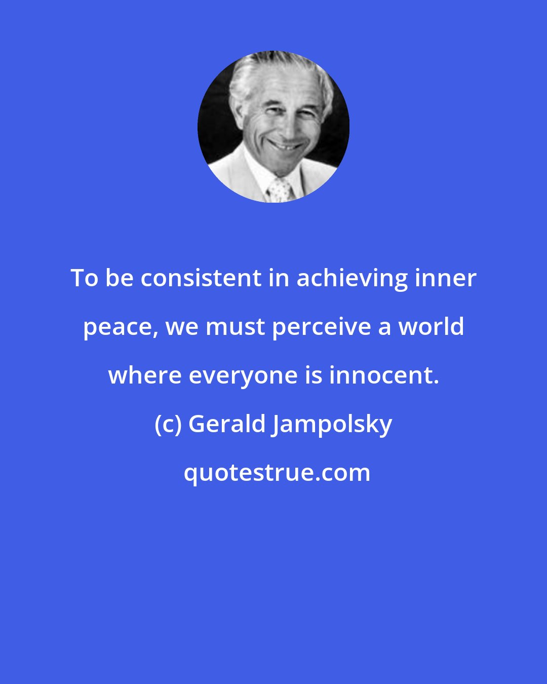 Gerald Jampolsky: To be consistent in achieving inner peace, we must perceive a world where everyone is innocent.