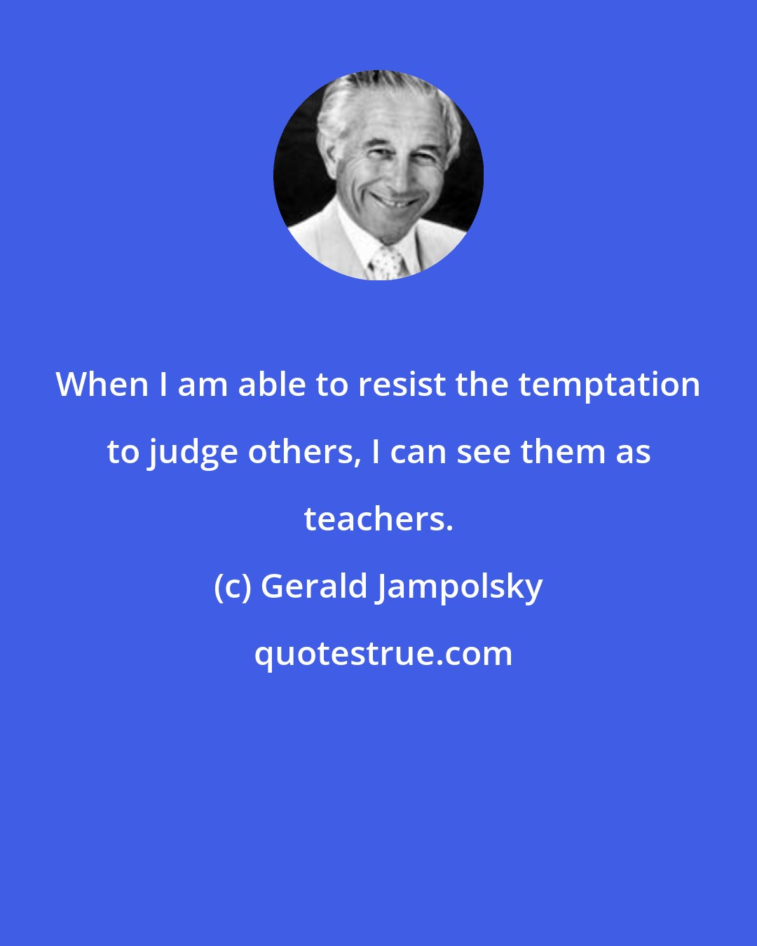 Gerald Jampolsky: When I am able to resist the temptation to judge others, I can see them as teachers.