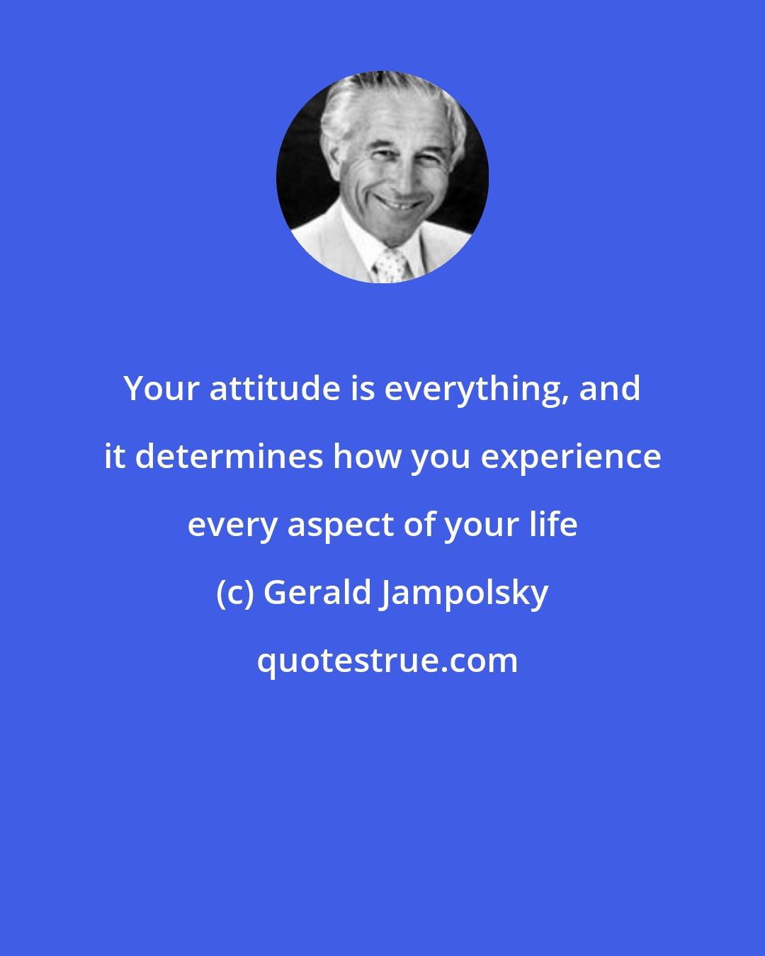 Gerald Jampolsky: Your attitude is everything, and it determines how you experience every aspect of your life