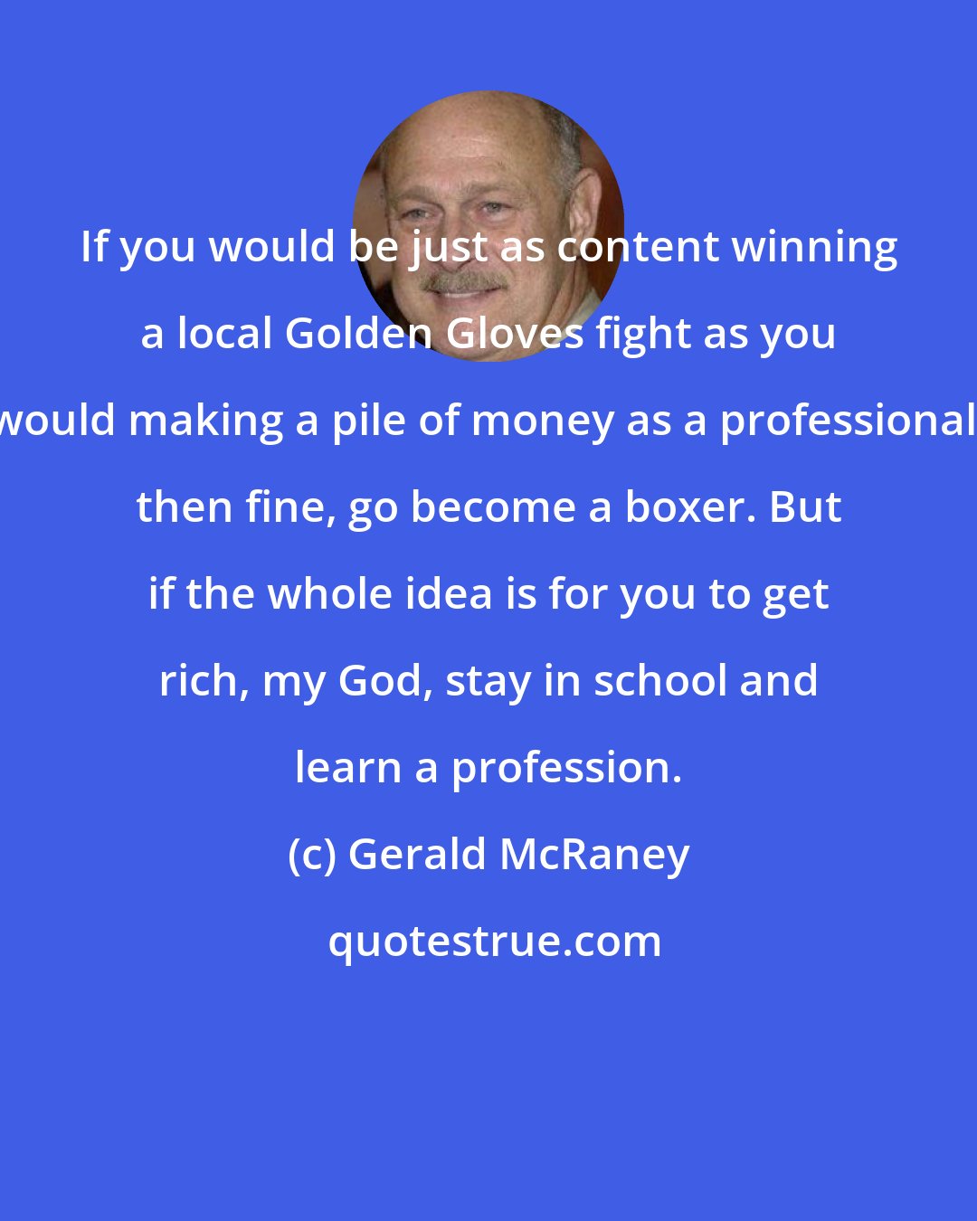 Gerald McRaney: If you would be just as content winning a local Golden Gloves fight as you would making a pile of money as a professional, then fine, go become a boxer. But if the whole idea is for you to get rich, my God, stay in school and learn a profession.