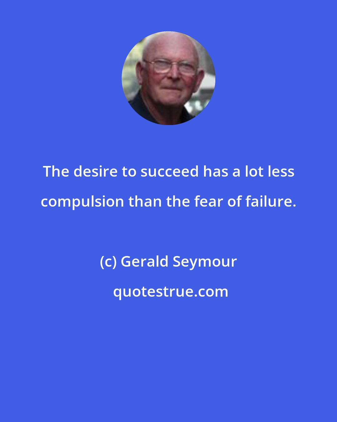 Gerald Seymour: The desire to succeed has a lot less compulsion than the fear of failure.
