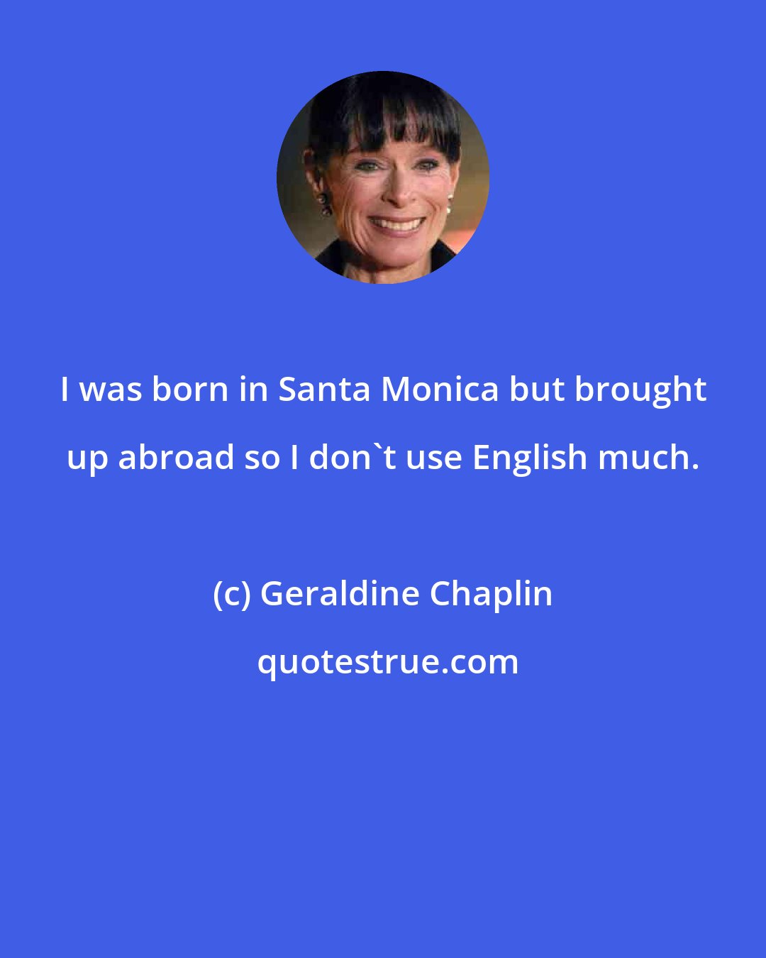 Geraldine Chaplin: I was born in Santa Monica but brought up abroad so I don't use English much.