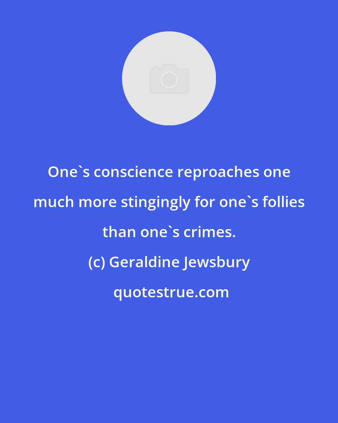 Geraldine Jewsbury: One's conscience reproaches one much more stingingly for one's follies than one's crimes.
