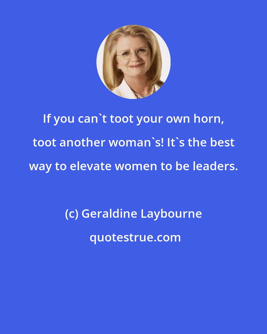 Geraldine Laybourne: If you can't toot your own horn, toot another woman's! It's the best way to elevate women to be leaders.