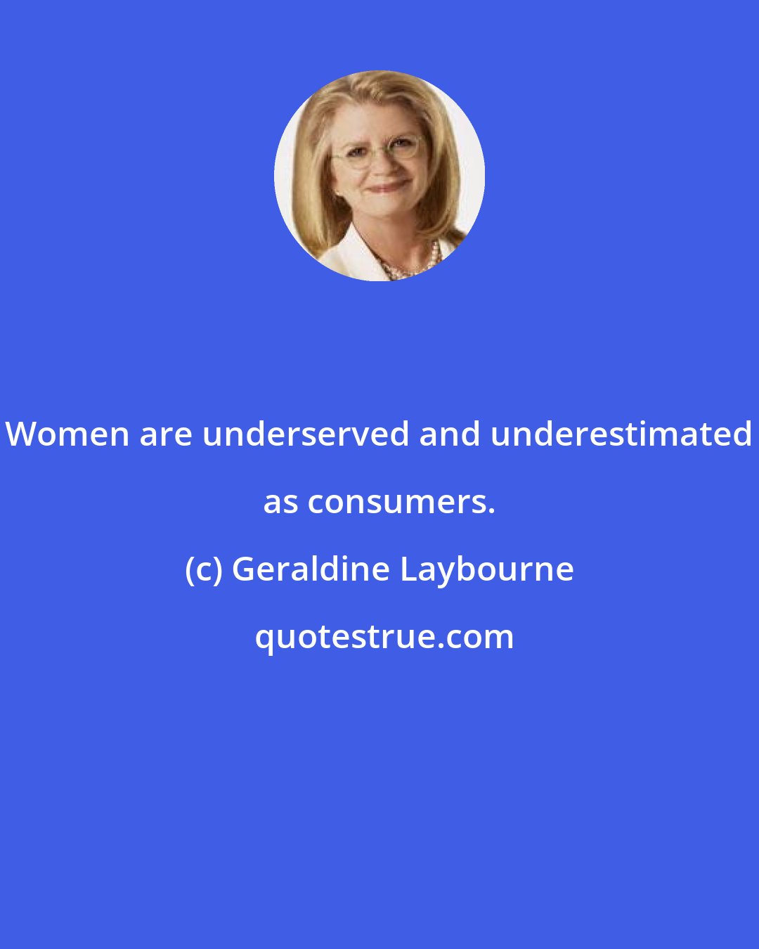 Geraldine Laybourne: Women are underserved and underestimated as consumers.