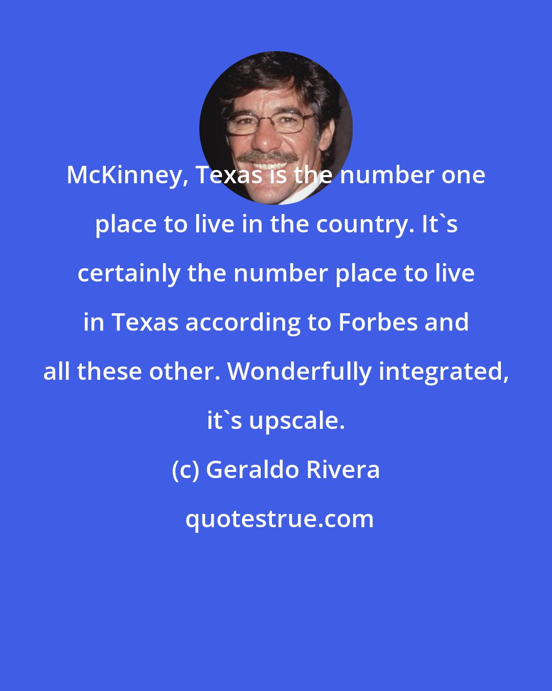 Geraldo Rivera: McKinney, Texas is the number one place to live in the country. It's certainly the number place to live in Texas according to Forbes and all these other. Wonderfully integrated, it's upscale.