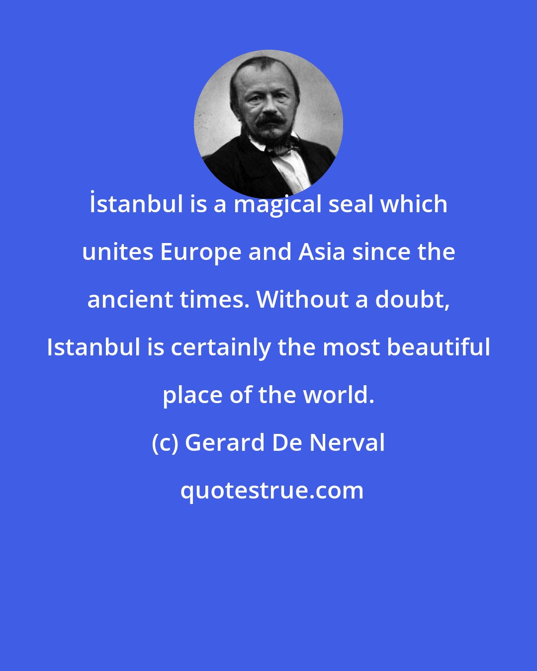 Gerard De Nerval: İstanbul is a magical seal which unites Europe and Asia since the ancient times. Without a doubt, Istanbul is certainly the most beautiful place of the world.