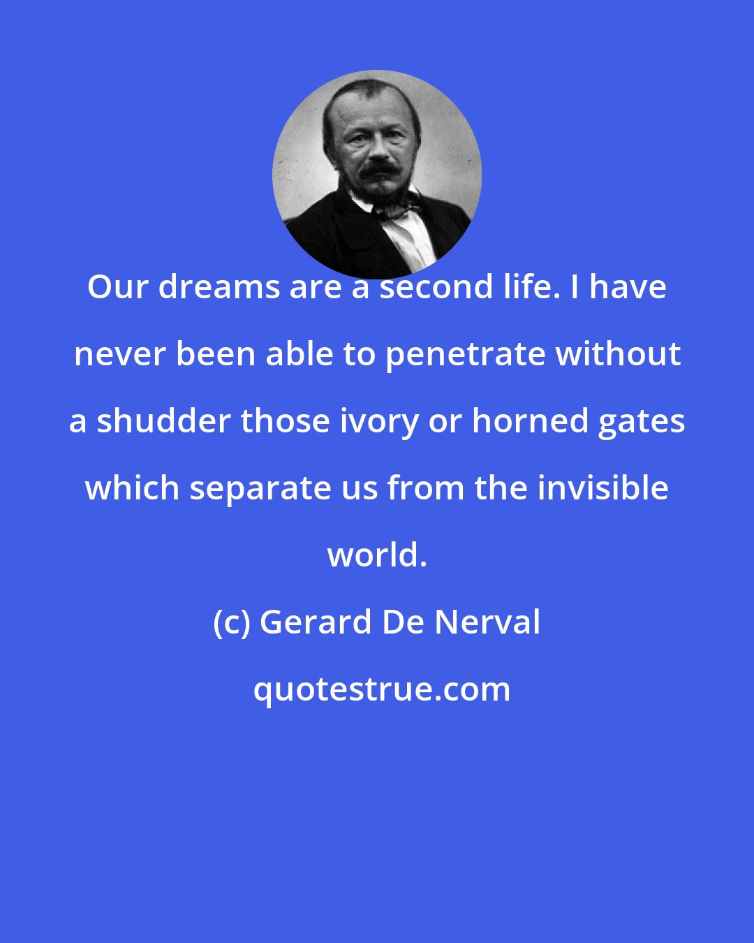 Gerard De Nerval: Our dreams are a second life. I have never been able to penetrate without a shudder those ivory or horned gates which separate us from the invisible world.