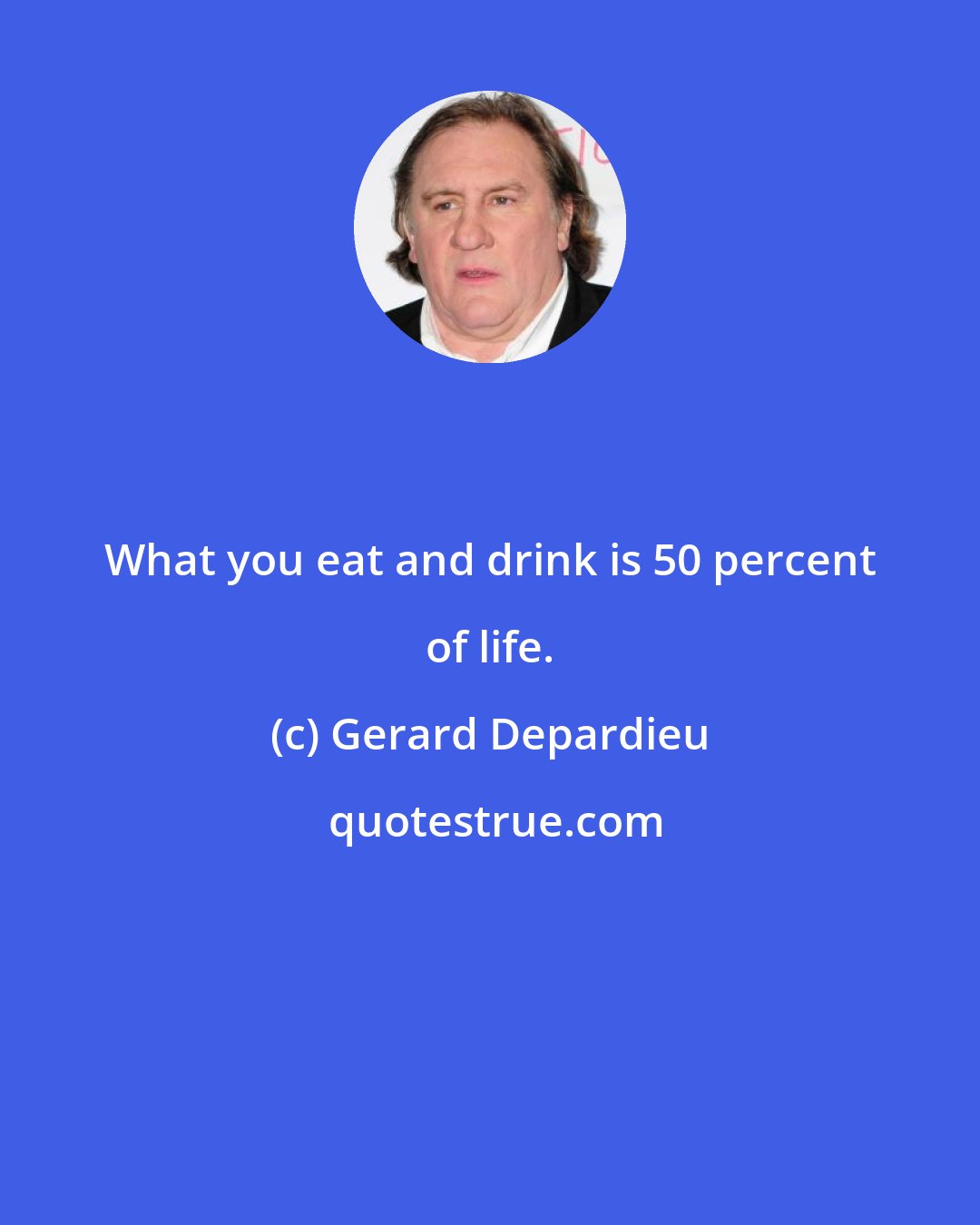 Gerard Depardieu: What you eat and drink is 50 percent of life.