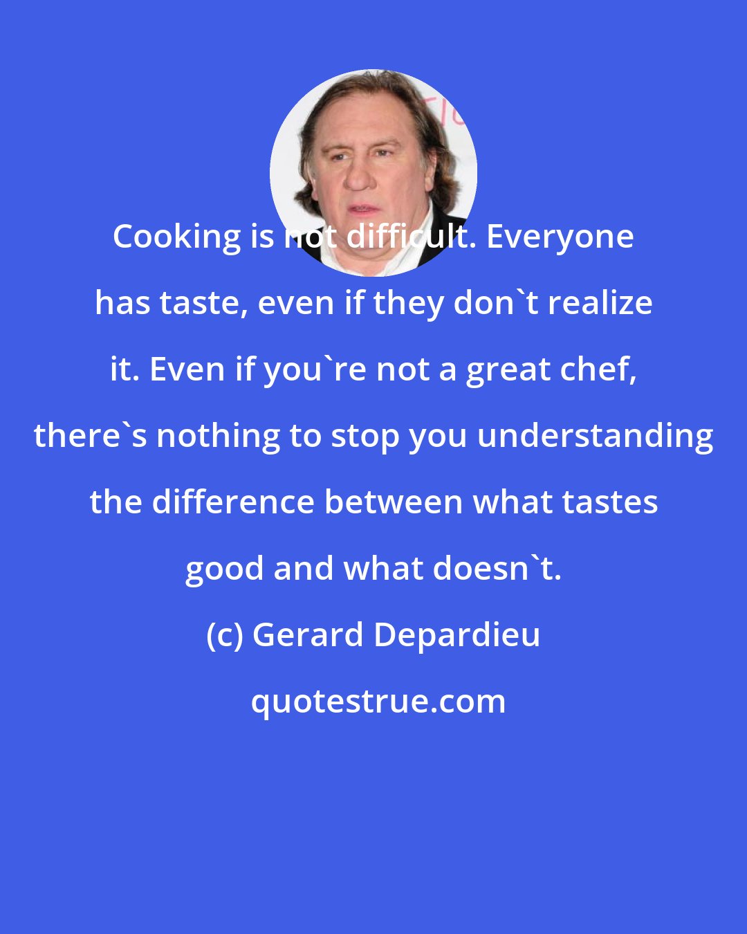 Gerard Depardieu: Cooking is not difficult. Everyone has taste, even if they don't realize it. Even if you're not a great chef, there's nothing to stop you understanding the difference between what tastes good and what doesn't.