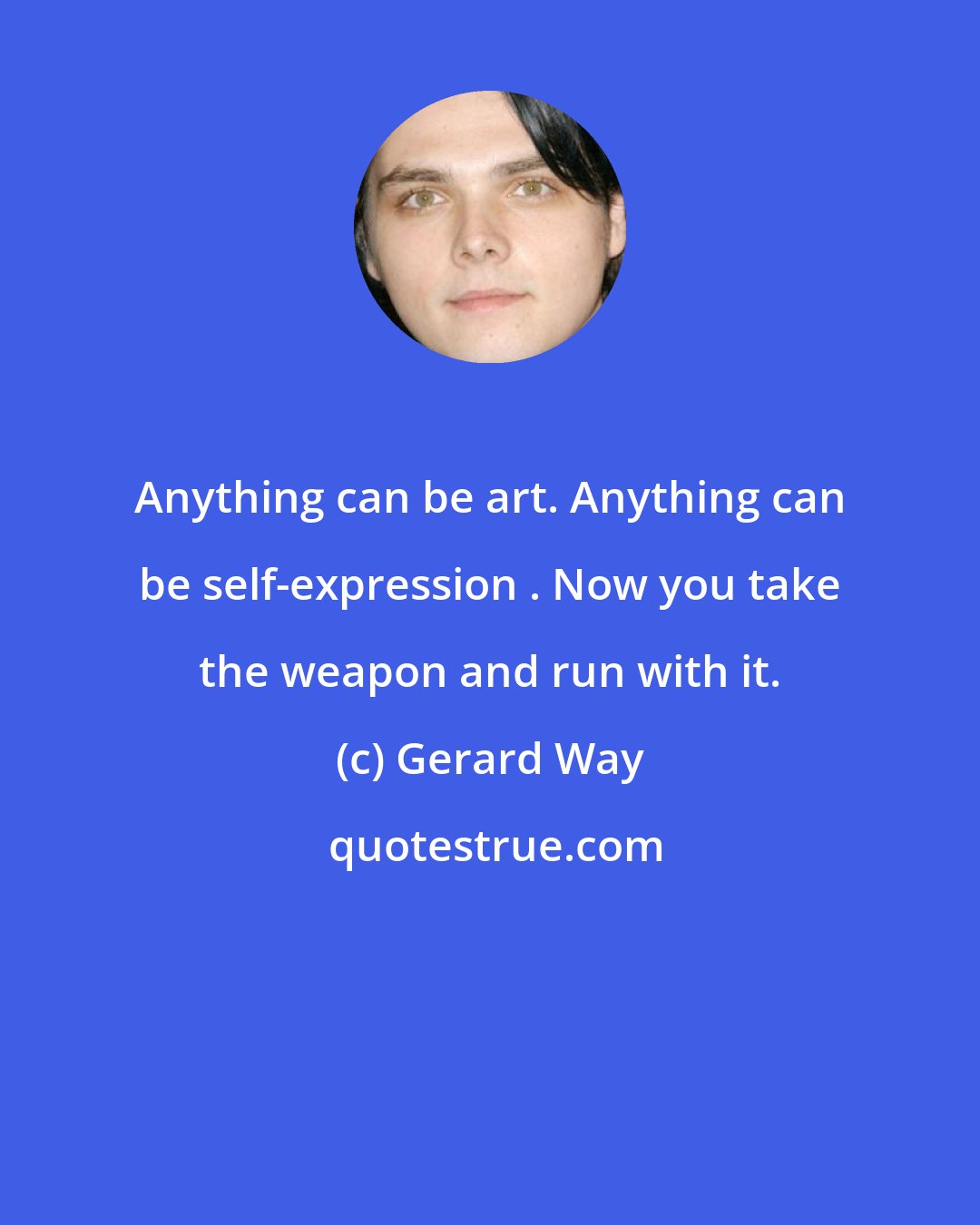 Gerard Way: Anything can be art. Anything can be self-expression . Now you take the weapon and run with it.