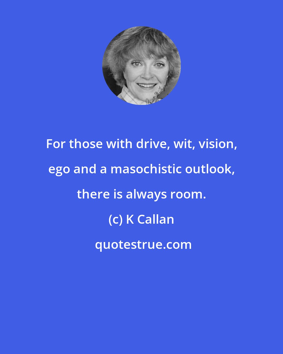 K Callan: For those with drive, wit, vision, ego and a masochistic outlook, there is always room.
