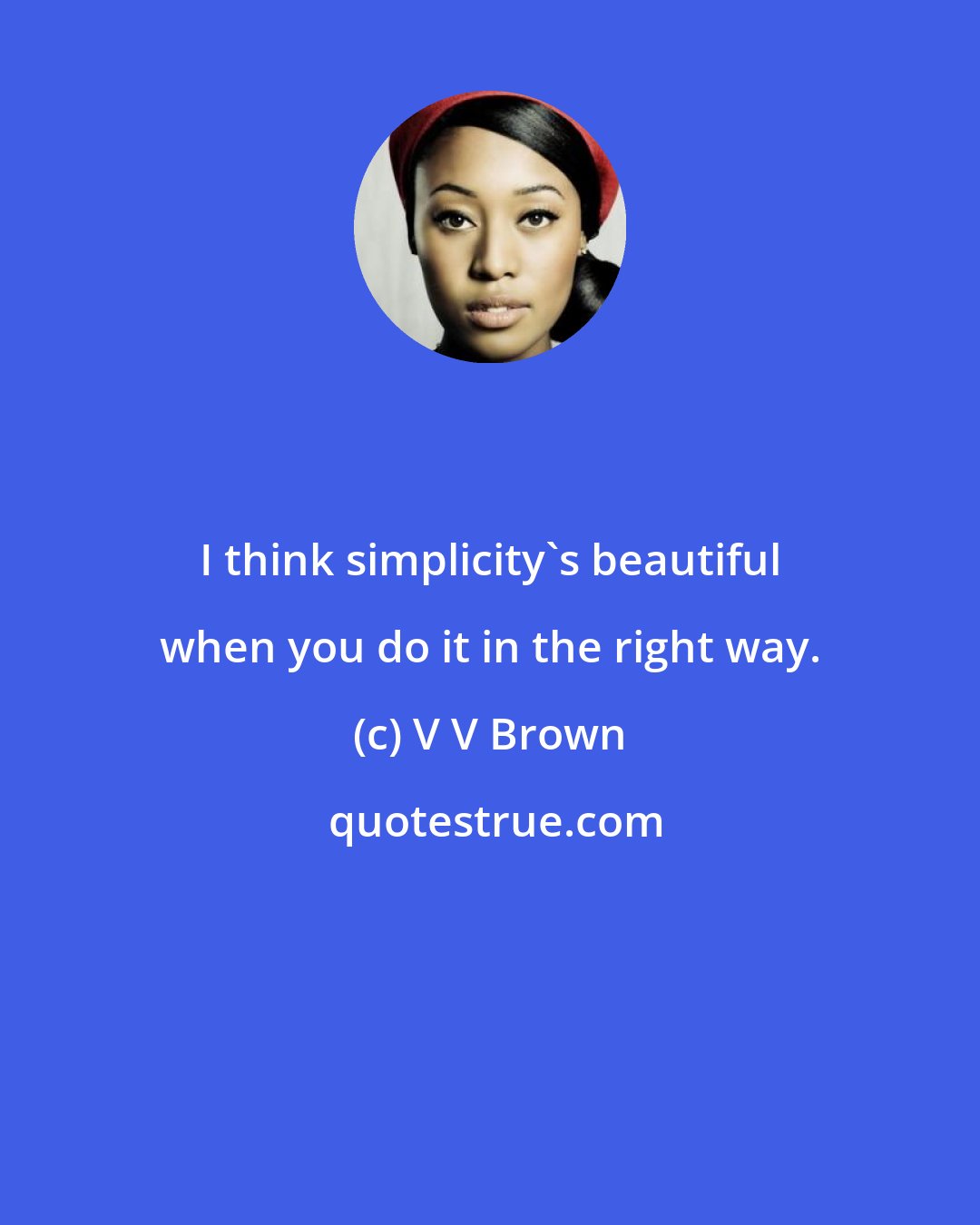 V V Brown: I think simplicity's beautiful when you do it in the right way.