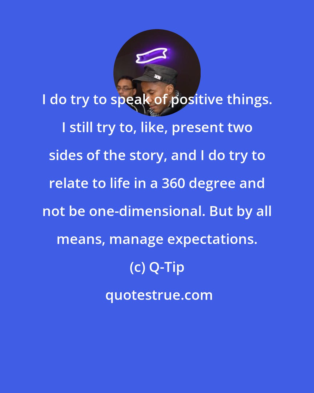 Q-Tip: I do try to speak of positive things. I still try to, like, present two sides of the story, and I do try to relate to life in a 360 degree and not be one-dimensional. But by all means, manage expectations.