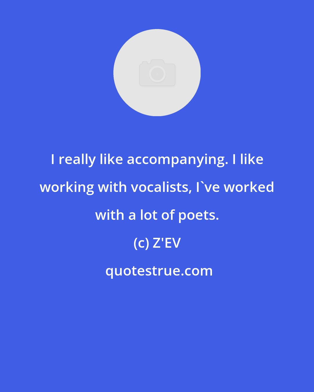 Z'EV: I really like accompanying. I like working with vocalists, I've worked with a lot of poets.